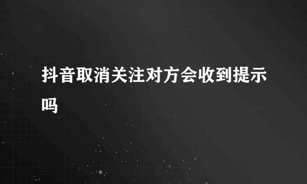 抖音取消关注对方会收到提示吗