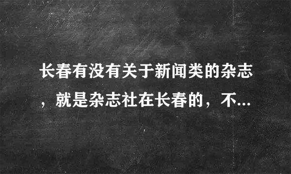 长春有没有关于新闻类的杂志，就是杂志社在长春的，不是在长春发行的