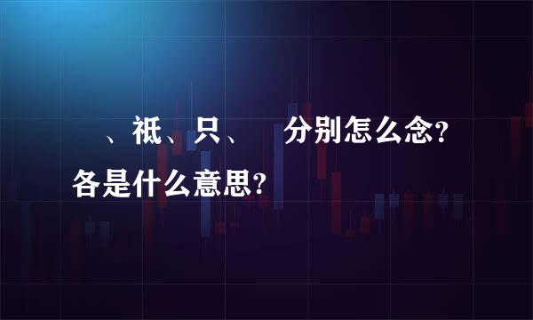 祇、祗、只、袛分别怎么念？各是什么意思?