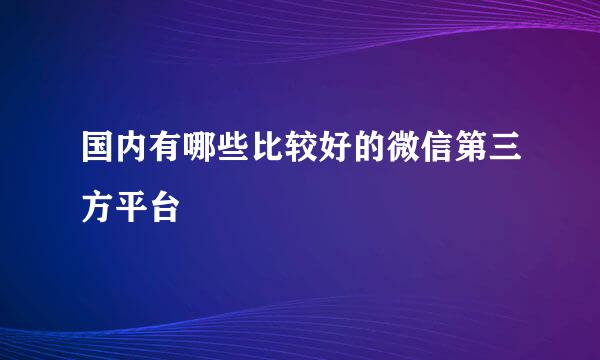 国内有哪些比较好的微信第三方平台