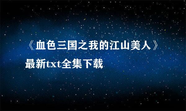 《血色三国之我的江山美人》最新txt全集下载