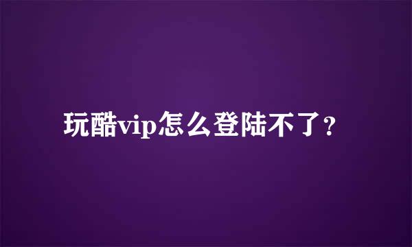 玩酷vip怎么登陆不了？