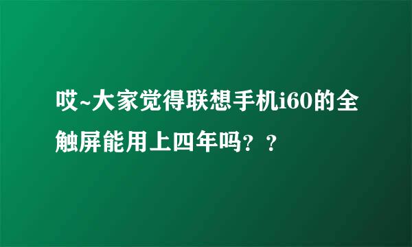 哎~大家觉得联想手机i60的全触屏能用上四年吗？？