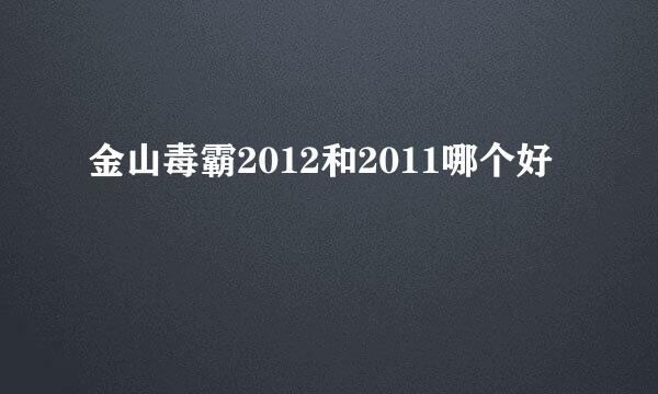 金山毒霸2012和2011哪个好