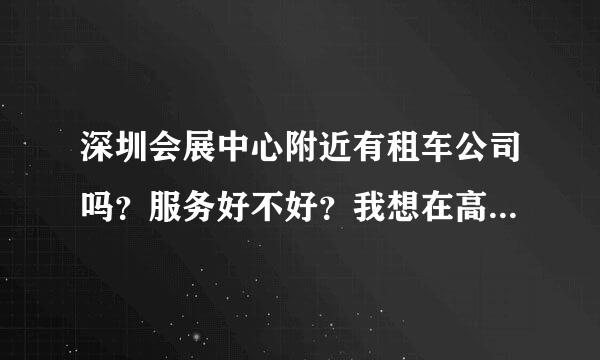 深圳会展中心附近有租车公司吗？服务好不好？我想在高交会租个车！