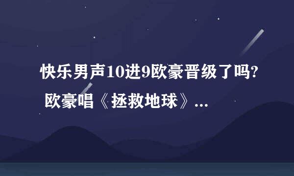 快乐男声10进9欧豪晋级了吗? 欧豪唱《拯救地球》歌词及原唱是谁?