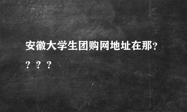 安徽大学生团购网地址在那？？？？