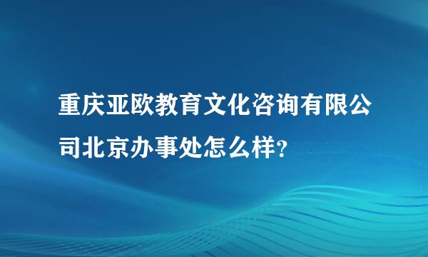 重庆亚欧教育文化咨询有限公司北京办事处怎么样？