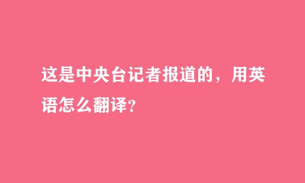 这是中央台记者报道的，用英语怎么翻译？