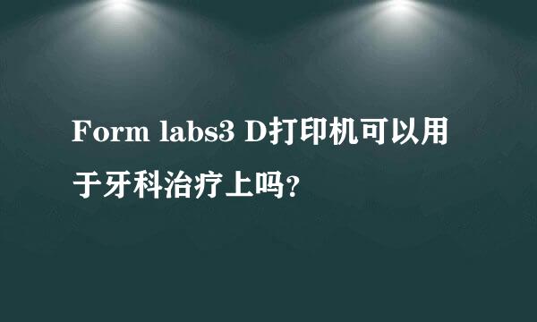 Form labs3 D打印机可以用于牙科治疗上吗？