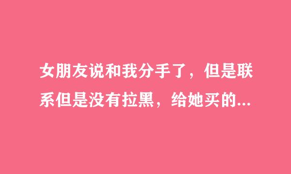 女朋友说和我分手了，但是联系但是没有拉黑，给她买的东西她都要，就是不愿意见我，这什么意思