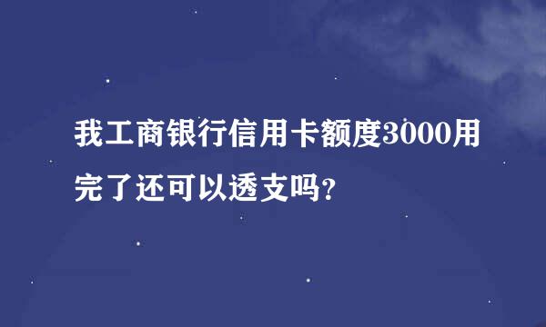 我工商银行信用卡额度3000用完了还可以透支吗？