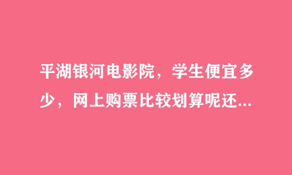 平湖银河电影院，学生便宜多少，网上购票比较划算呢还是当场现付比较划算，没学生证可不可以带饭卡