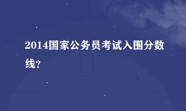 2014国家公务员考试入围分数线？