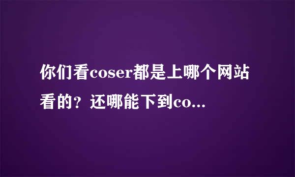 你们看coser都是上哪个网站看的？还哪能下到coser的图包~~可以告诉我下吗！