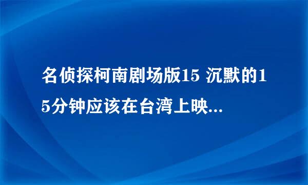 名侦探柯南剧场版15 沉默的15分钟应该在台湾上映了吧，怎么还看不到？