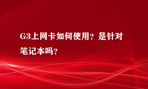 G3上网卡如何使用？是针对笔记本吗？