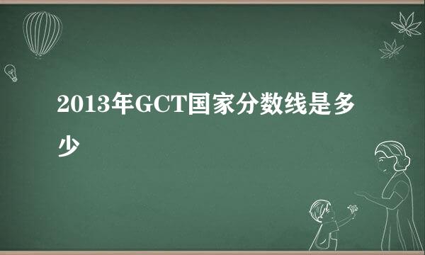 2013年GCT国家分数线是多少