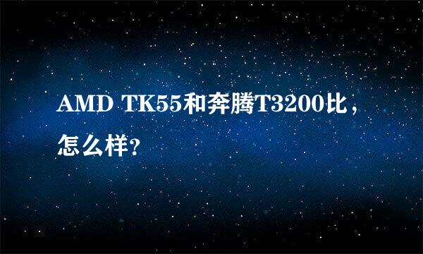 AMD TK55和奔腾T3200比，怎么样？