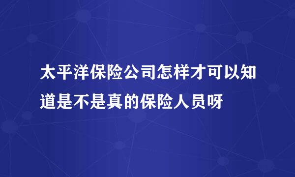 太平洋保险公司怎样才可以知道是不是真的保险人员呀