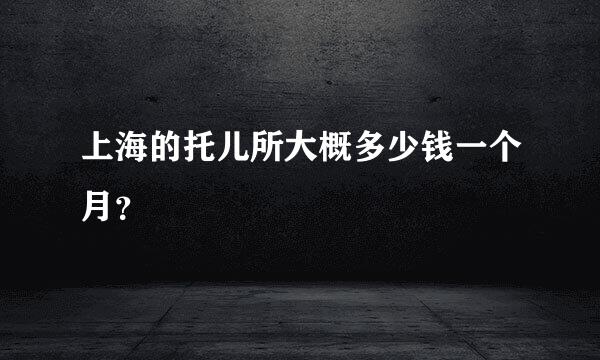 上海的托儿所大概多少钱一个月？