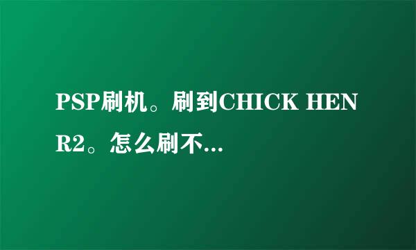 PSP刷机。刷到CHICK HEN R2。怎么刷不了5.03GAN-C。。