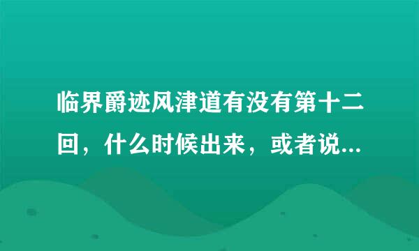 临界爵迹风津道有没有第十二回，什么时候出来，或者说风津道以后还有没有下部，急需答案