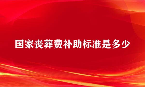 国家丧葬费补助标准是多少