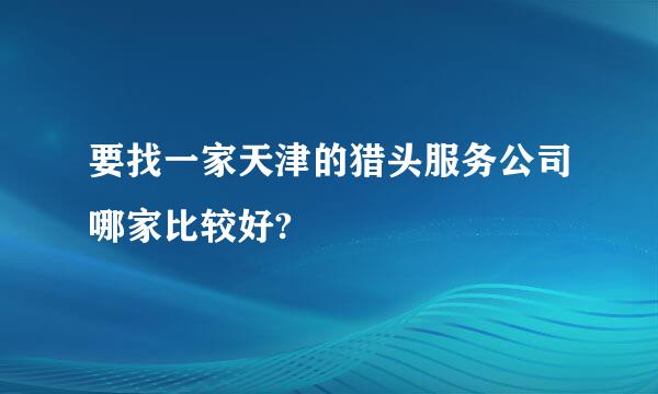 要找一家天津的猎头服务公司哪家比较好?