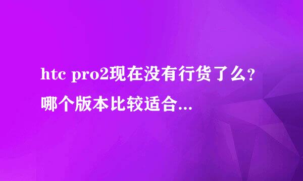 htc pro2现在没有行货了么？哪个版本比较适合内地的？