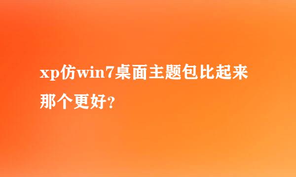 xp仿win7桌面主题包比起来那个更好？