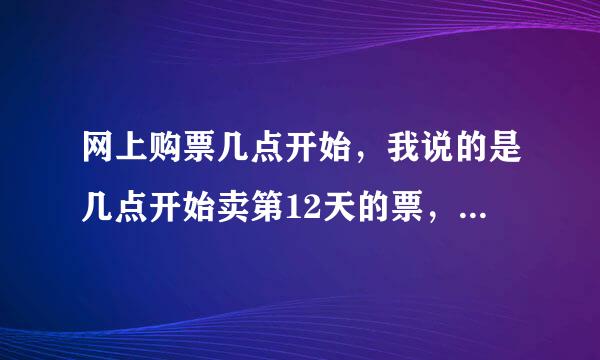 网上购票几点开始，我说的是几点开始卖第12天的票，上海的，而不是网站营业时间，比如售票处为3点开始售出