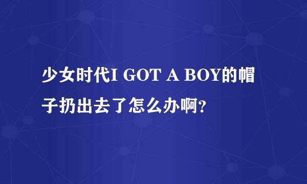 少女时代I GOT A BOY的帽子扔出去了怎么办啊？