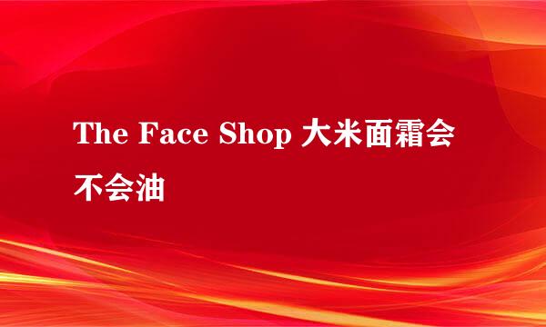 The Face Shop 大米面霜会不会油