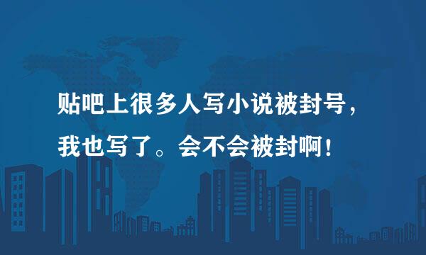 贴吧上很多人写小说被封号，我也写了。会不会被封啊！