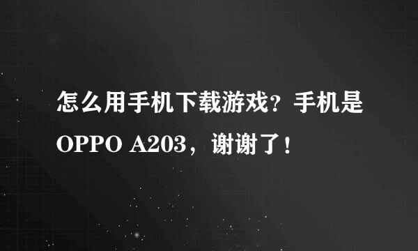 怎么用手机下载游戏？手机是OPPO A203，谢谢了！