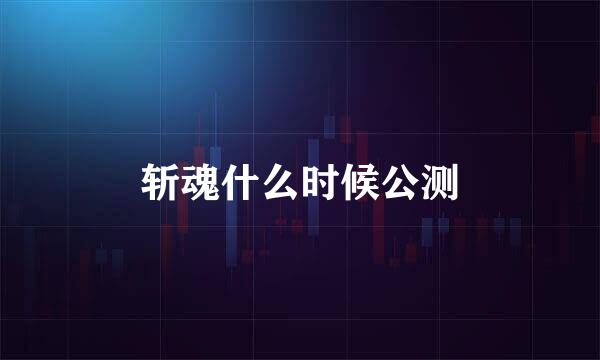 斩魂什么时候公测