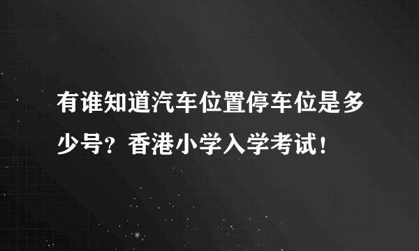 有谁知道汽车位置停车位是多少号？香港小学入学考试！