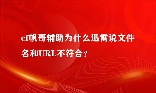 cf帆哥辅助为什么迅雷说文件名和URL不符合？