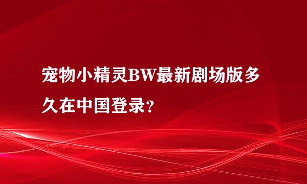 宠物小精灵BW最新剧场版多久在中国登录？