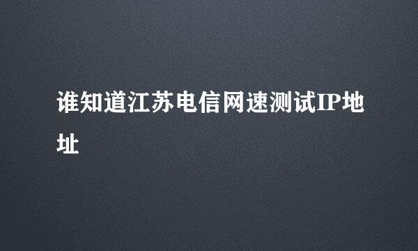 谁知道江苏电信网速测试IP地址