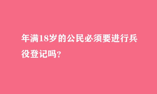 年满18岁的公民必须要进行兵役登记吗？