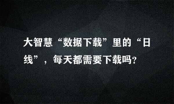 大智慧“数据下载”里的“日线”，每天都需要下载吗？