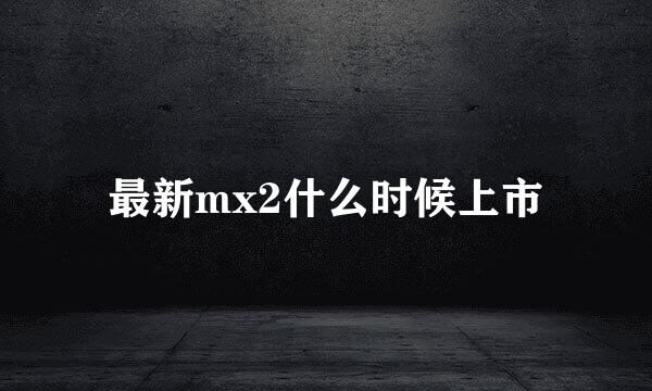 最新mx2什么时候上市