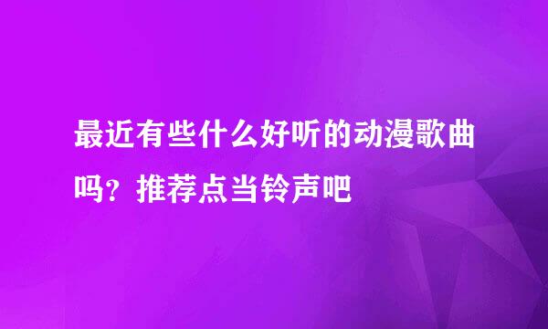 最近有些什么好听的动漫歌曲吗？推荐点当铃声吧