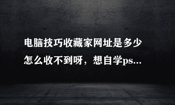 电脑技巧收藏家网址是多少 怎么收不到呀，想自学ps，谁知道，谢谢！