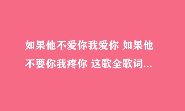 如果他不爱你我爱你 如果他不要你我疼你 这歌全歌词是多少啊