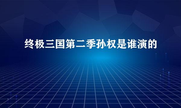 终极三国第二季孙权是谁演的