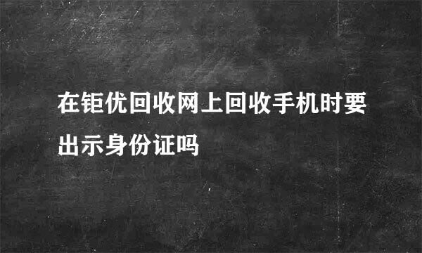 在钜优回收网上回收手机时要出示身份证吗