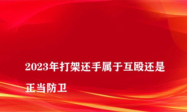 
2023年打架还手属于互殴还是正当防卫
